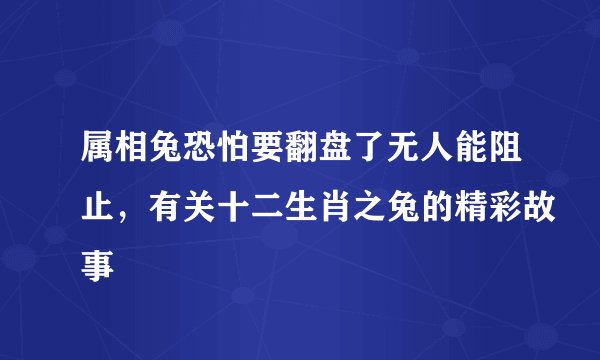 属相兔恐怕要翻盘了无人能阻止，有关十二生肖之兔的精彩故事