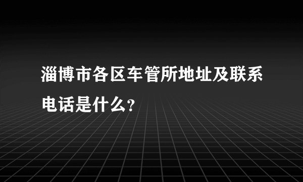 淄博市各区车管所地址及联系电话是什么?
