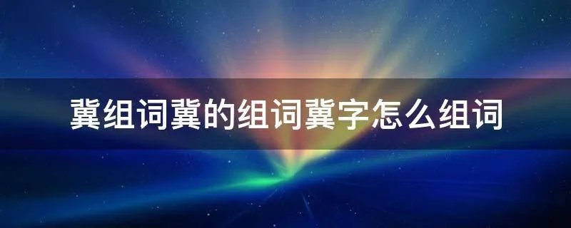 冀组词冀的组词冀字怎么组词
