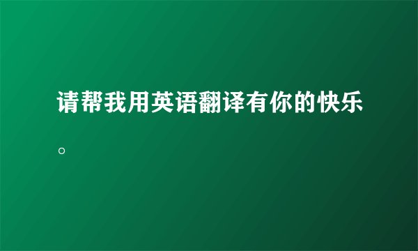 请帮我用英语翻译有你的快乐。