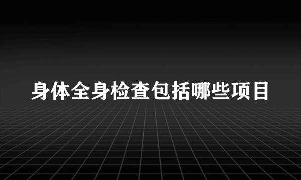 身体全身检查包括哪些项目