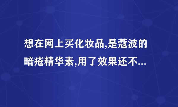 想在网上买化妆品,是蔻波的暗疮精华素,用了效果还不错,但是在这里买太贵了,要三百多,想在网上买正品