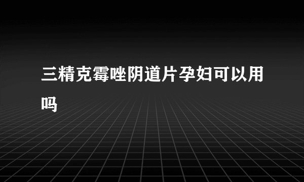 三精克霉唑阴道片孕妇可以用吗