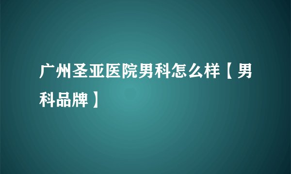 广州圣亚医院男科怎么样【男科品牌】