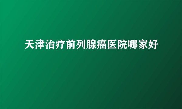 天津治疗前列腺癌医院哪家好