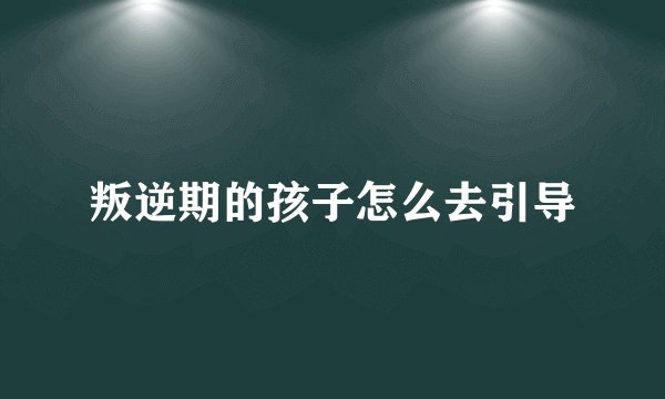 叛逆期的孩子怎么去引导