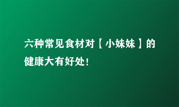 六种常见食材对【小妹妹】的健康大有好处！