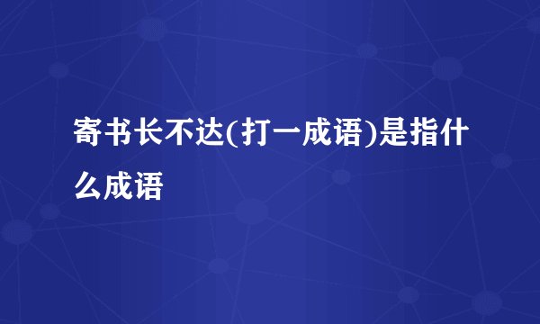 寄书长不达(打一成语)是指什么成语
