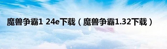 魔兽争霸1 24e下载（魔兽争霸1.32下载）