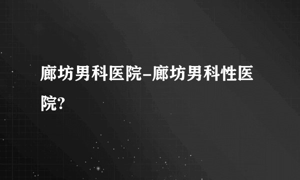 廊坊男科医院-廊坊男科性医院?