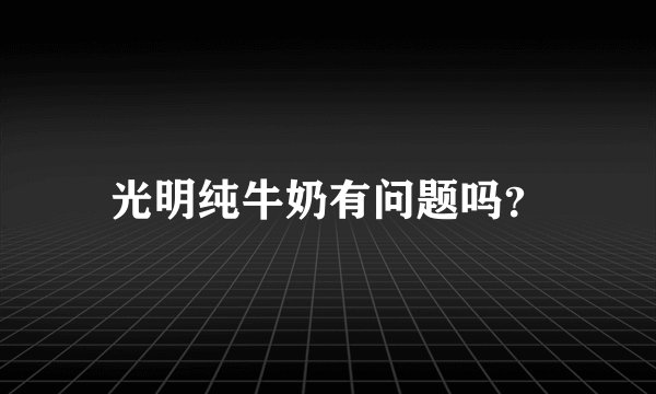 光明纯牛奶有问题吗？