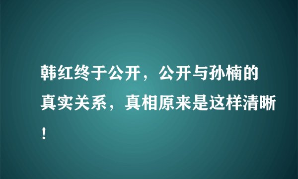韩红终于公开，公开与孙楠的真实关系，真相原来是这样清晰！