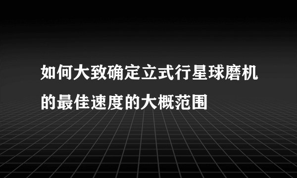 如何大致确定立式行星球磨机的最佳速度的大概范围