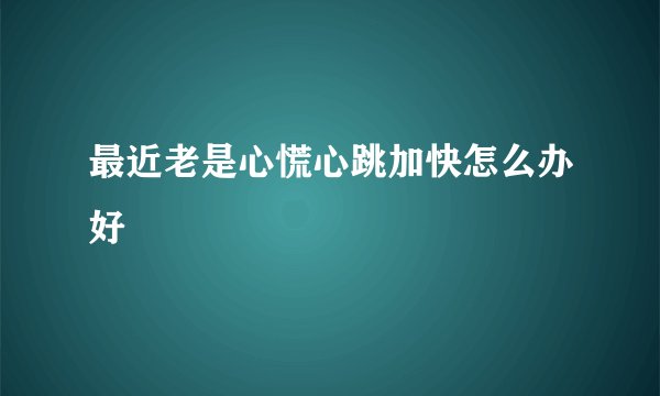 最近老是心慌心跳加快怎么办好