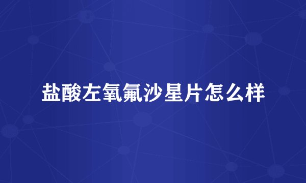 盐酸左氧氟沙星片怎么样