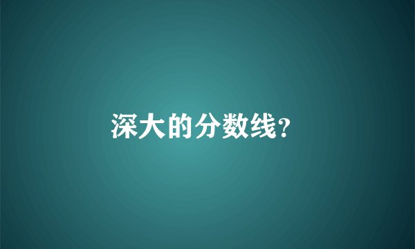 深大的分数线？