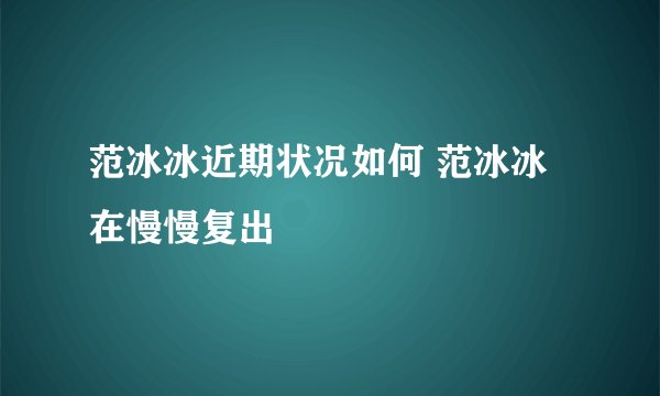 范冰冰近期状况如何 范冰冰在慢慢复出