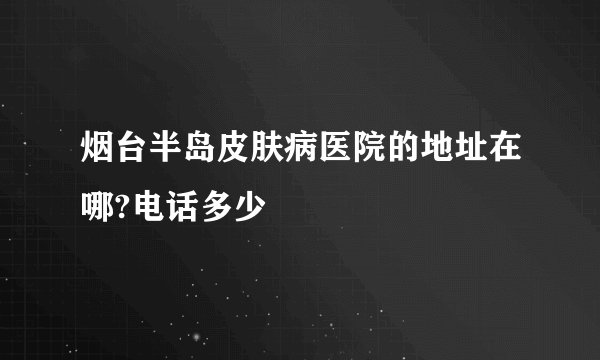烟台半岛皮肤病医院的地址在哪?电话多少