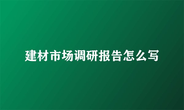 建材市场调研报告怎么写