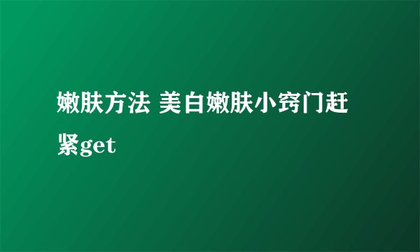 嫩肤方法 美白嫩肤小窍门赶紧get