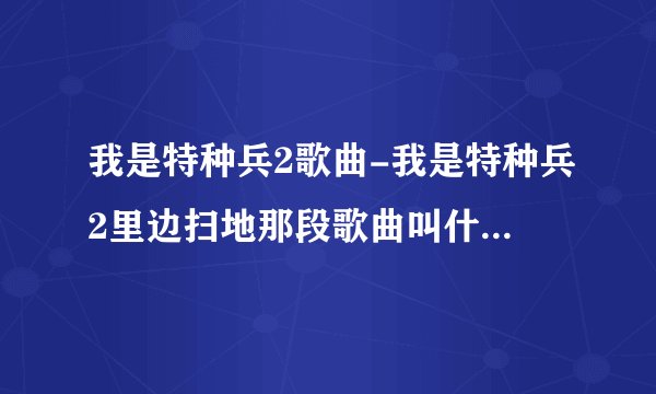 我是特种兵2歌曲-我是特种兵2里边扫地那段歌曲叫什么啊？我是？
