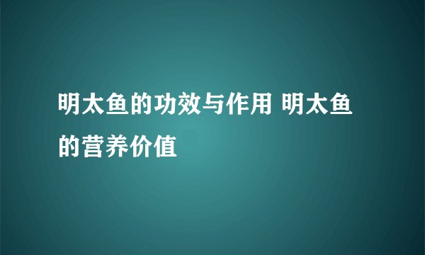 明太鱼的功效与作用 明太鱼的营养价值