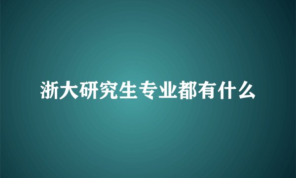 浙大研究生专业都有什么
