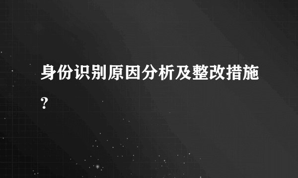 身份识别原因分析及整改措施？