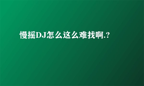 慢摇DJ怎么这么难找啊.?