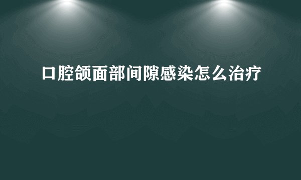口腔颌面部间隙感染怎么治疗