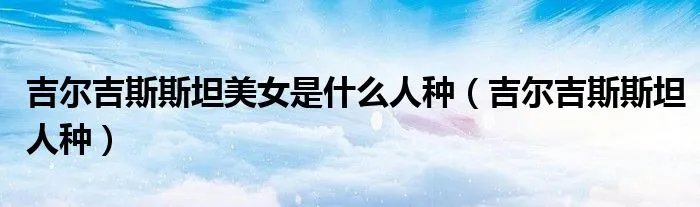 吉尔吉斯斯坦美女是什么人种(吉尔吉斯斯坦人种)