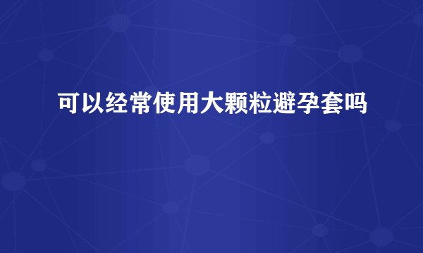 可以经常使用大颗粒避孕套吗