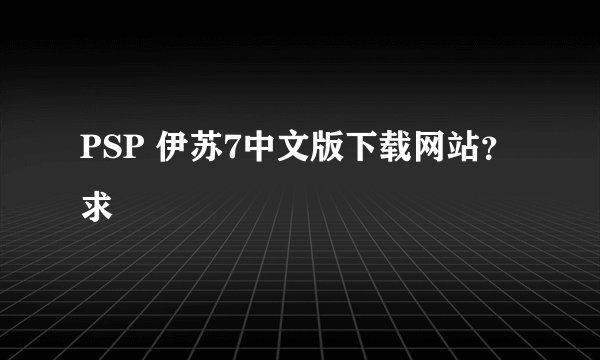 PSP 伊苏7中文版下载网站？求