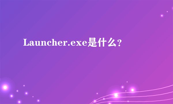 Launcher.exe是什么？