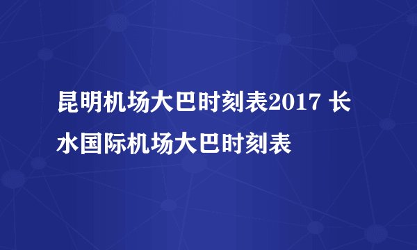 昆明机场大巴时刻表2017 长水国际机场大巴时刻表
