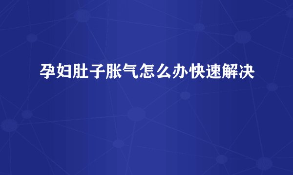 孕妇肚子胀气怎么办快速解决