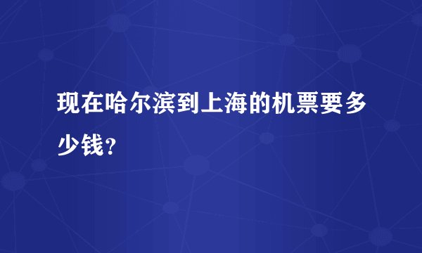 现在哈尔滨到上海的机票要多少钱？