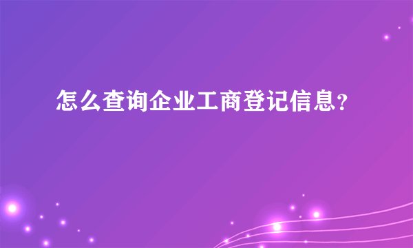 怎么查询企业工商登记信息？