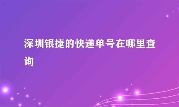 深圳银捷的快递单号在哪里查询