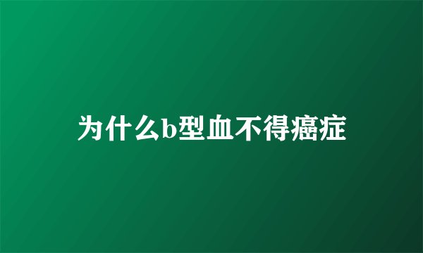 为什么b型血不得癌症