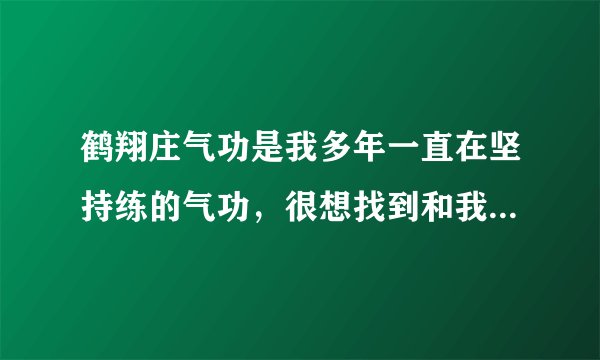 鹤翔庄气功是我多年一直在坚持练的气功，很想找到和我一样在练的群里面大家互相交流