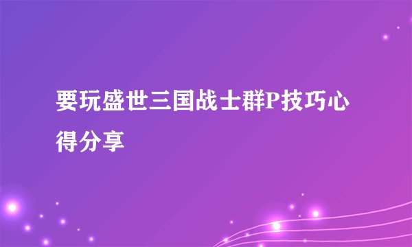 要玩盛世三国战士群P技巧心得分享