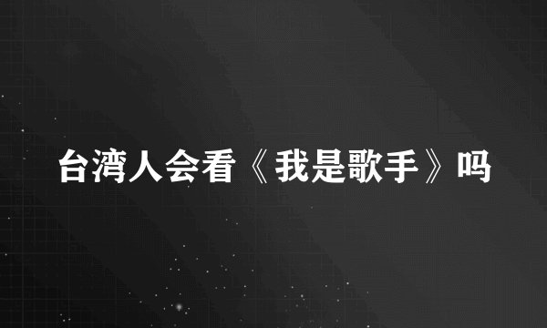 台湾人会看《我是歌手》吗