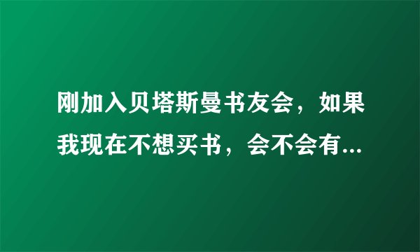 刚加入贝塔斯曼书友会，如果我现在不想买书，会不会有什么问题呢?