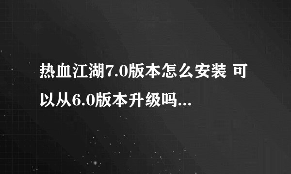 热血江湖7.0版本怎么安装 可以从6.0版本升级吗 还是直接安装7.0