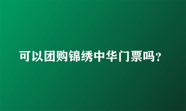 可以团购锦绣中华门票吗？