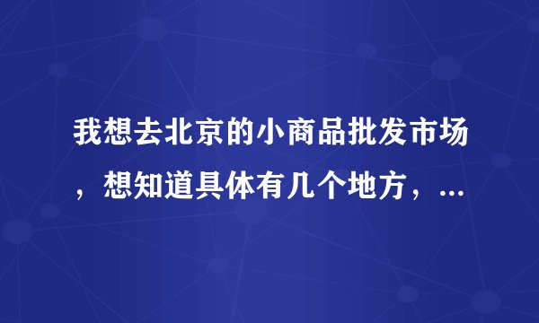 我想去北京的小商品批发市场，想知道具体有几个地方，详细地址？