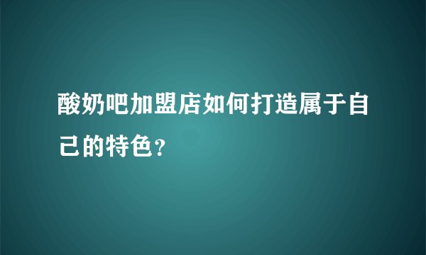 酸奶吧加盟店如何打造属于自己的特色？