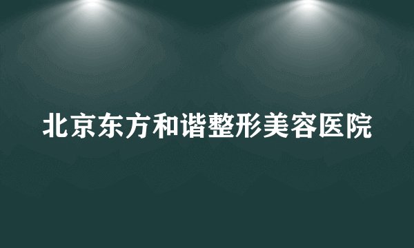 北京东方和谐整形美容医院