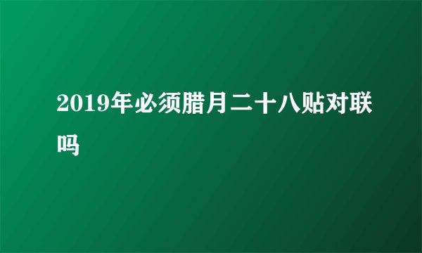 2019年必须腊月二十八贴对联吗